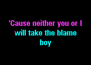 'Cause neither you or I

will take the blame
boy