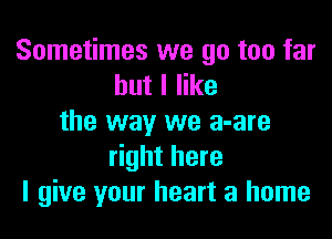 Sometimes we go too far
but I like

the way we a-are
right here
I give your heart a home