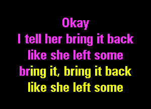 Okay
I tell her bring it back

like she left some
bring it, bring it back
like she left some