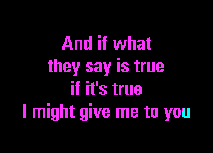 And if what
they say is true

if it's true
I might give me to you