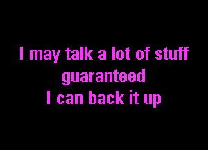 I may talk a lot of stuff

guaranteed
I can back it up