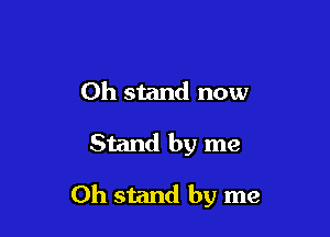 0h stand now

Stand by me

Oh stand by me