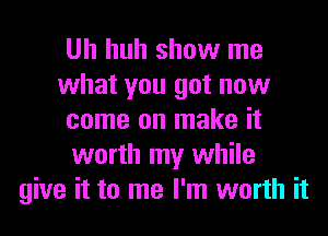 Uh huh show me
what you got now
come on make it
worth my while
give it to me I'm worth it