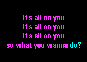 It's all on you
It's all on you

It's all on you
so what you wanna do?