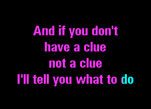 And if you don't
have a clue

not a clue
I'll tell you what to do