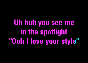 Uh huh you see me

in the spotlight
Ooh I love your style