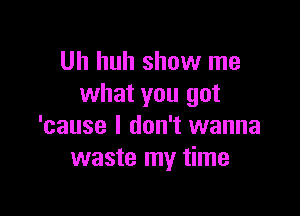 Uh huh show me
what you got

'cause I don't wanna
waste my time