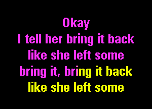 Okay
I tell her bring it back

like she left some
bring it, bring it back
like she left some