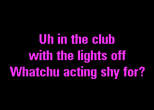 Uh in the club

with the lights off
Whatchu acting shy for?