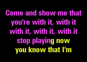 Come and show me that
you're with it, with it
with it, with it, with it

stop playing now
you know that I'm