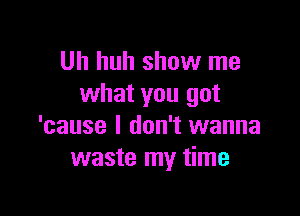 Uh huh show me
what you got

'cause I don't wanna
waste my time