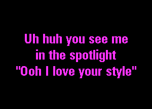 Uh huh you see me

in the spotlight
Ooh I love your style