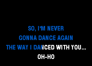 SO, I'M NEVER

GONNA DANCE AGAIN
THE WAY I DANCED WITH YOU...
OH-HO