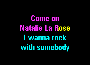 Come on
Natalie La Rose

I wanna rock
with somebody