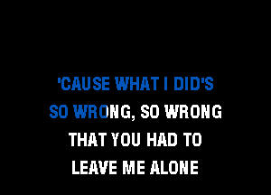 'CAUSE WHAT I DID'S

SD WRONG, SD WRONG
THAT YOU HAD TO
LEAVE ME ALONE