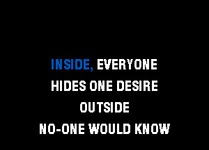 INSIDE, EVERYONE

HIDES ONE DESIRE
OUTSIDE
HO-OHE WOULD KNOW