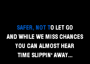 SAFER, NOT TO LET GO
AND WHILE WE MISS CHANCES
YOU CAN ALMOST HEAR
TIME SLIPPIH' AWAY...
