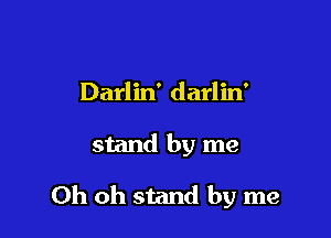 Darlin' darlin'

stand by me

Oh oh stand by me
