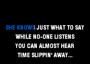 SHE KN 0W8 JUST WHAT TO SAY
WHILE HO-OHE LISTEHS
YOU CAN ALMOST HEAR

TIME SLIPPIH' AWAY...