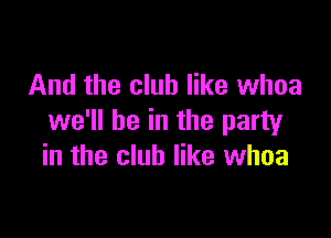 And the club like whoa

we'll be in the party
in the club like whoa