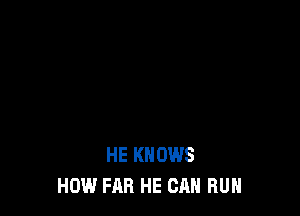 HE KNOWS
HOW FAR HE CAN RUN