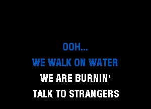 00H...

WE WRLK 0 WATER
WE ARE BURNIN'
TALK TO STRANGERS