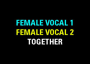 FEMALE VOCAL 1

FEMALE VOCAL 2
TOGETHER