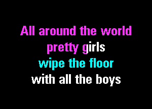 All around the world
pretty girls

wipe the floor
with all the boys