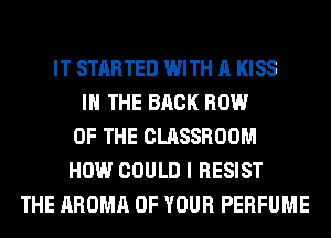 IT STARTED WITH A KISS
IN THE BACK ROW
OF THE CLASSROOM
HOW COULD I RESIST
THE AROMA OF YOUR PERFUME