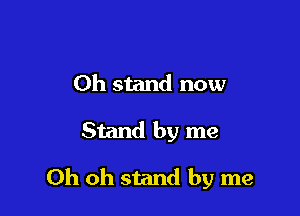 0h stand now

Stand by me

Oh oh stand by me