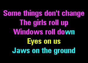 Some things don't change
The girls roll up
Windows roll down
Eyes on us
Jaws on the ground