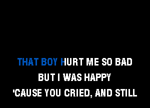 THAT BOY HURT ME SO BAD
BUT I WAS HAPPY
'CAUSE YOU CRIED, AND STILL