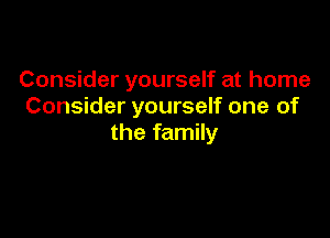 Consider yourself at home
Consider yourself one of

the family