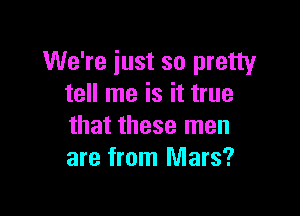 We're just so pretty
tell me is it true

that these men
are from Mars?