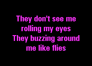 They don't see me
rolling my eyes

They buzzing around
me like flies