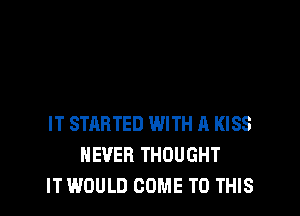 IT STARTED WITH A KISS
NEVER THOUGHT
ITWOULD COME TO THIS