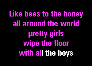 Like bees to the honeyr
all around the world

pretty girls
wipe the floor
with all the boys