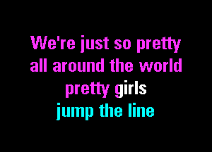 We're just so pretty
all around the world

pretty girls
jump the line