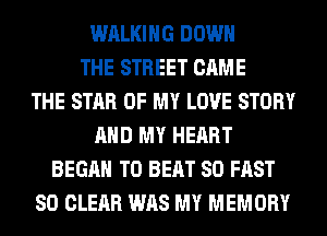 WALKING DOWN
THE STREET CAME
THE STAR OF MY LOVE STORY
AND MY HEART
BEGAN TO BEAT SO FAST
SO CLEAR WAS MY MEMORY