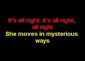 It's all right, it's all right,
all right

She moves in mysterious
ways