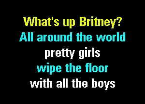 What's up Britney?
All around the world

pretty girls
wipe the floor
with all the boys