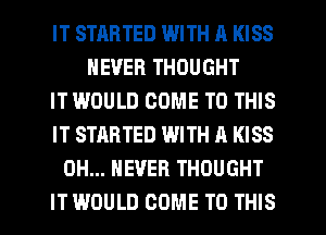 IT STARTED WITH A KISS
NEVER THOUGHT
IT WOULD COME TO THIS
IT STARTED WITH A KISS
0H... NEVER THOUGHT
IT WOULD COME TO THIS
