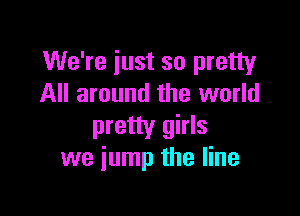 We're just so pretty
All around the world

pretty girls
we jump the line