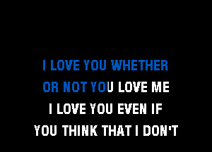 I LOVE YOU WHETHER
OR NOT YOU LOVE ME
I LOVE YOU EVEN IF

YOU THINK THATI DON'T l