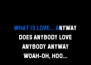 WHAT IS LOVE... ANYWAY

DOES ANYBODY LOVE
ANYBODY RHYWAY
WOAH-OH, H00...