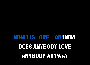 WHAT IS LOVE... AHYWM
DOES ANYBODY LOVE
ANYBODY ANYWAY