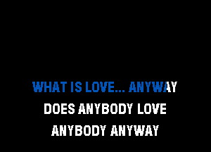 WHAT IS LOVE... AHYWM
DOES ANYBODY LOVE
ANYBODY ANYWAY