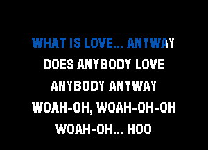 WHAT IS LOVE... RNYWAY
DOES ANYBODY LOVE
ANYBODY AHVWAY
WOAH-OH, WOAH-OH-OH
WOAH-OH... H00