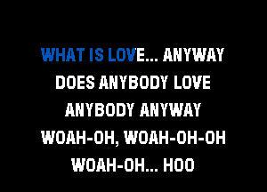 WHAT IS LOVE... RNYWAY
DOES ANYBODY LOVE
ANYBODY AHVWAY
WOAH-OH, WOAH-OH-OH
WOAH-OH... H00