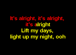 It's alright, it's alright,
it's alright

Lift my days,
light up my night, ooh